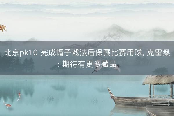 北京pk10 完成帽子戏法后保藏比赛用球， 克雷桑: 期待有更多藏品