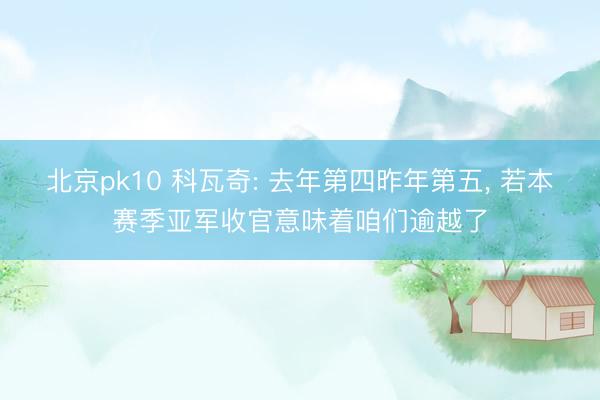 北京pk10 科瓦奇: 去年第四昨年第五， 若本赛季亚军收官意味着咱们逾越了