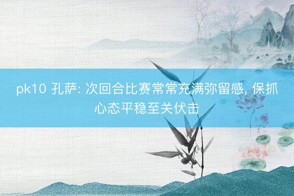 pk10 孔萨: 次回合比赛常常充满弥留感， 保抓心态平稳至关伏击
