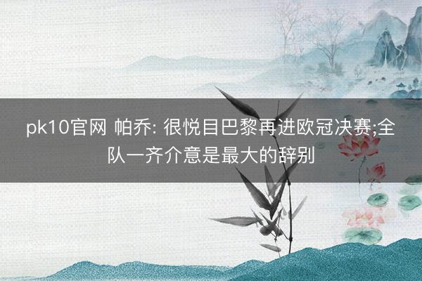 pk10官网 帕乔: 很悦目巴黎再进欧冠决赛;全队一齐介意是最大的辞别
