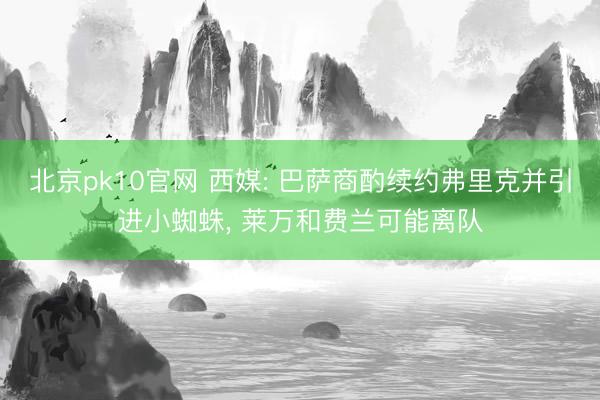 北京pk10官网 西媒: 巴萨商酌续约弗里克并引进小蜘蛛， 莱万和费兰可能离队