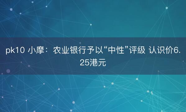 pk10 小摩：农业银行予以“中性”评级 认识价6.25港元