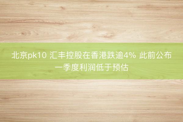 北京pk10 汇丰控股在香港跌逾4% 此前公布一季度利润低于预估