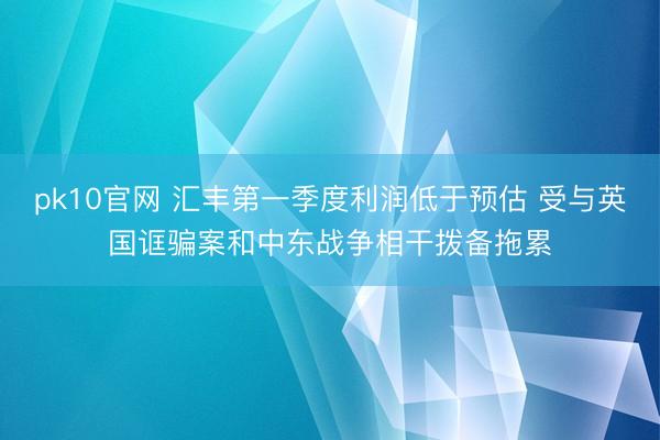 pk10官网 汇丰第一季度利润低于预估 受与英国诓骗案和中东战争相干拨备拖累