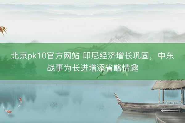北京pk10官方网站 印尼经济增长巩固，中东战事为长进增添省略情趣