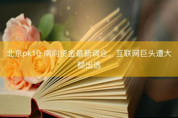 北京pk10 南向资金最新调仓，互联网巨头遭大额出逃