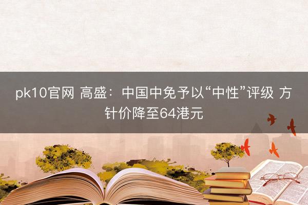 pk10官网 高盛：中国中免予以“中性”评级 方针价降至64港元