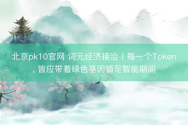 北京pk10官网 词元经济接洽丨每一个Token， 皆应带着绿色基因插足智能期间
