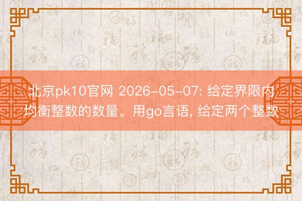 北京pk10官网 2026-05-07: 给定界限内均衡整数的数量。用go言语， 给定两个整数