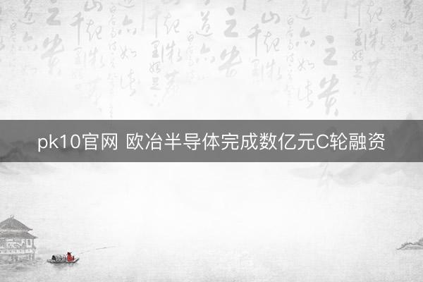 pk10官网 欧冶半导体完成数亿元C轮融资
