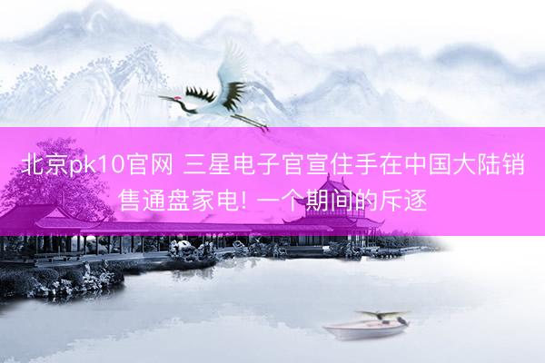 北京pk10官网 三星电子官宣住手在中国大陆销售通盘家电! 一个期间的斥逐