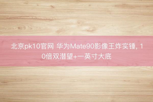 北京pk10官网 华为Mate90影像王炸实锤， 10倍双潜望+一英寸大底
