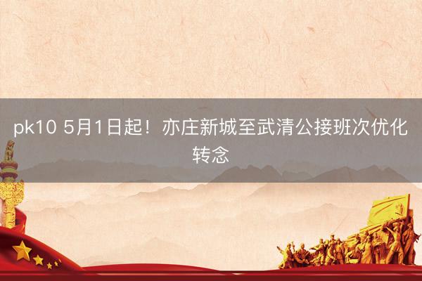 pk10 5月1日起！亦庄新城至武清公接班次优化转念