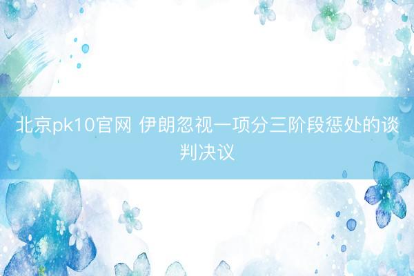 北京pk10官网 伊朗忽视一项分三阶段惩处的谈判决议