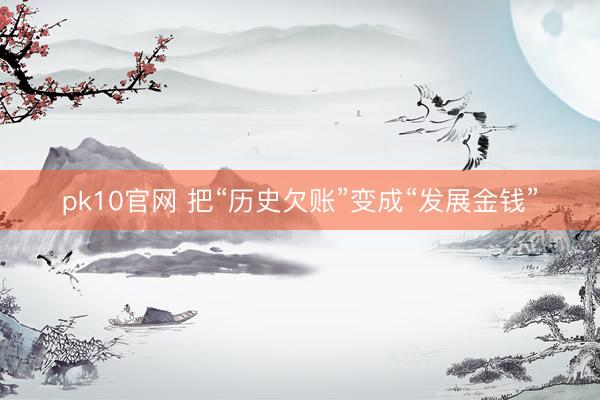 pk10官网 把“历史欠账”变成“发展金钱”
