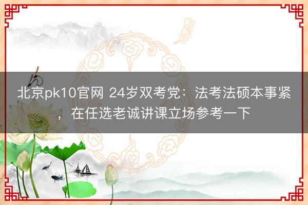 北京pk10官网 24岁双考党：法考法硕本事紧，在任选老诚讲课立场参考一下