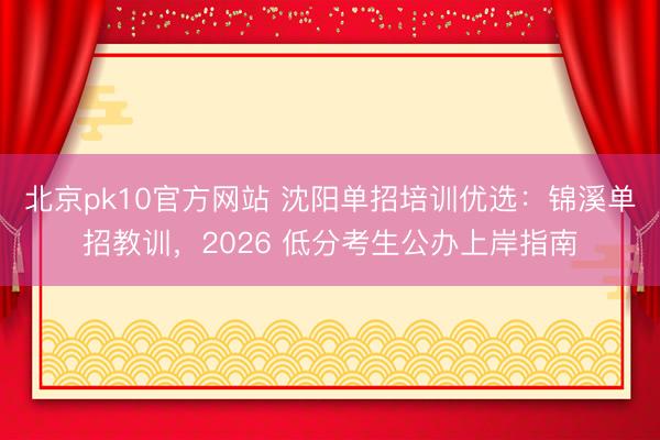北京pk10官方网站 沈阳单招培训优选：锦溪单招教训，2026 低分考生公办上岸指南
